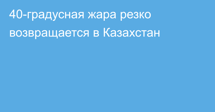 40-градусная жара резко возвращается в Казахстан