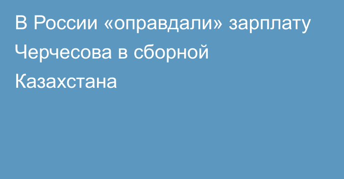 В России «оправдали» зарплату Черчесова в сборной Казахстана