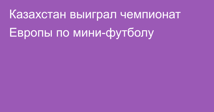 Казахстан выиграл чемпионат Европы по мини-футболу