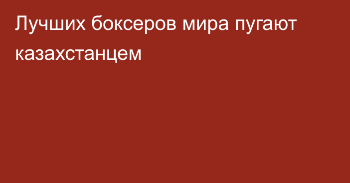 Лучших боксеров мира пугают казахстанцем