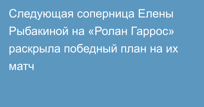 Следующая соперница Елены Рыбакиной на «Ролан Гаррос» раскрыла победный план на их матч