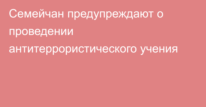 Семейчан предупреждают о проведении антитеррористического учения