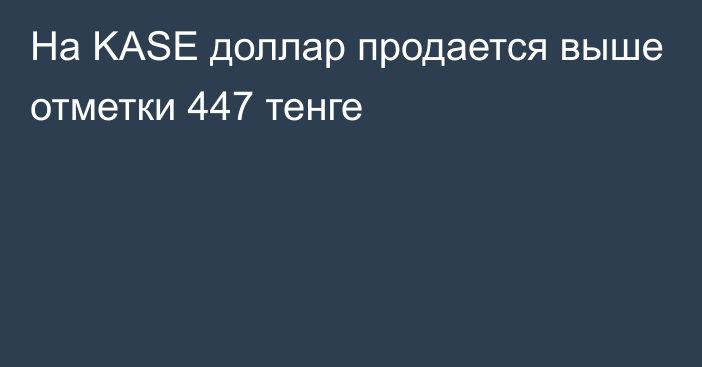 На KASE доллар продается выше отметки 447 тенге