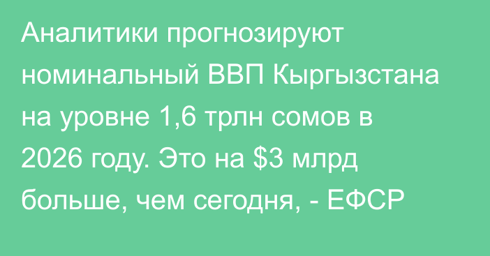 Аналитики прогнозируют номинальный ВВП Кыргызстана на уровне 1,6 трлн сомов в 2026 году. Это на $3 млрд больше, чем сегодня, - ЕФСР