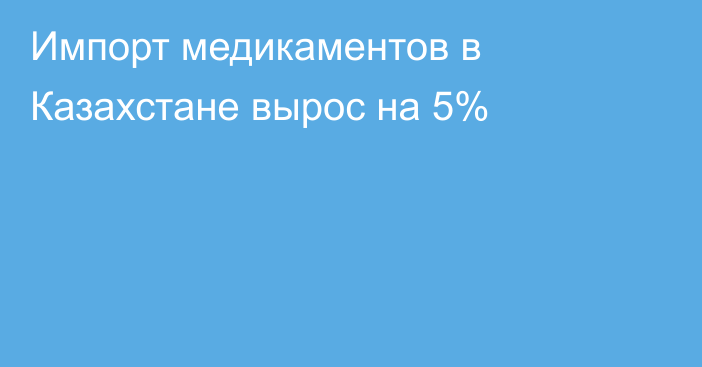 Импорт медикаментов в Казахстане вырос на 5%