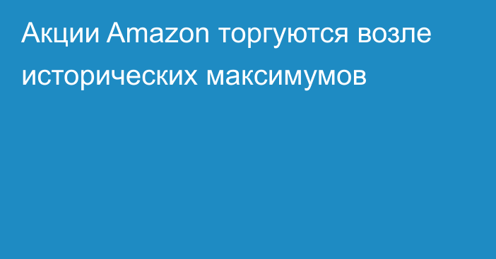 Акции Amazon торгуются возле исторических максимумов