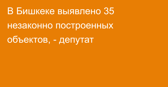 В Бишкеке выявлено 35 незаконно построенных объектов, - депутат