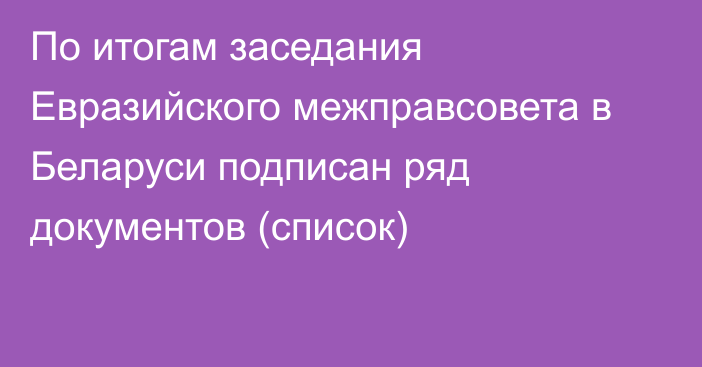 По итогам заседания Евразийского межправсовета в Беларуси подписан ряд документов (список)