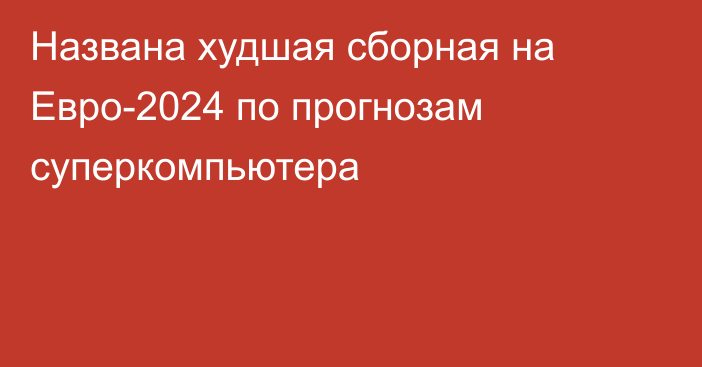 Названа худшая сборная на Евро-2024 по прогнозам суперкомпьютера