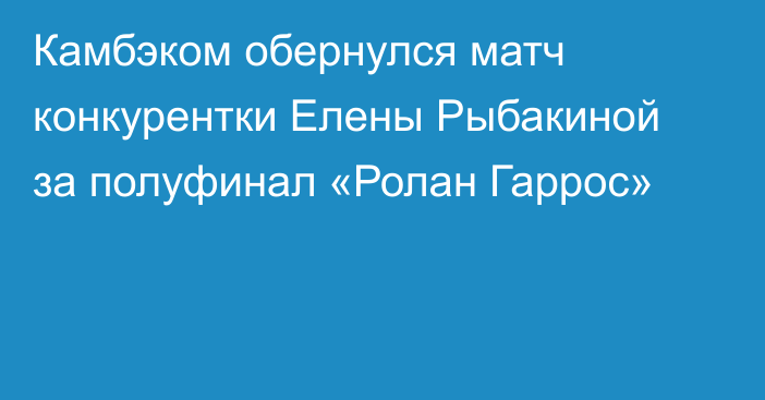 Камбэком обернулся матч конкурентки Елены Рыбакиной за полуфинал «Ролан Гаррос»