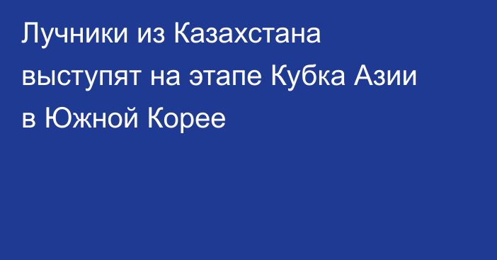 Лучники из Казахстана выступят на этапе Кубка Азии в Южной Корее