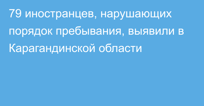 79 иностранцев, нарушающих порядок пребывания, выявили в Карагандинской области