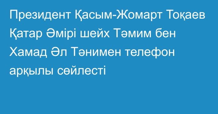 Президент Қасым-Жомарт Тоқаев Қатар Әмірі шейх Тәмим бен Хамад Әл Тәнимен телефон арқылы сөйлесті