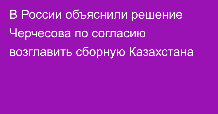 В России объяснили решение Черчесова по согласию возглавить сборную Казахстана