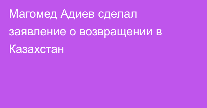 Магомед Адиев сделал заявление о возвращении в Казахстан