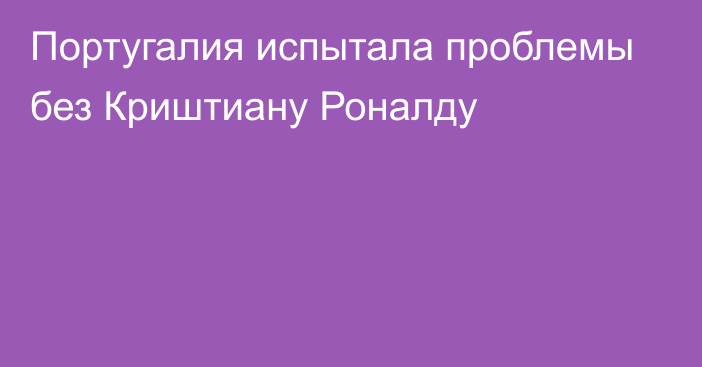 Португалия испытала проблемы без Криштиану Роналду