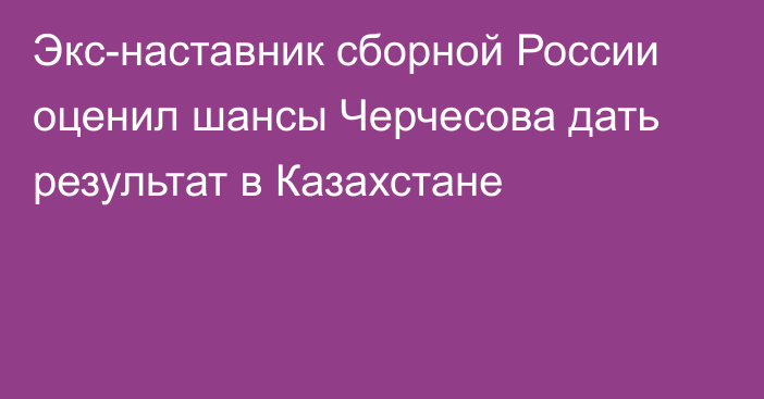 Экс-наставник сборной России оценил шансы Черчесова дать результат в Казахстане