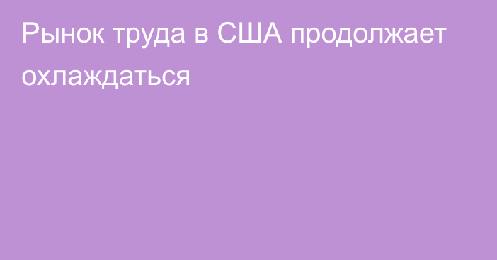 Рынок труда в США продолжает охлаждаться