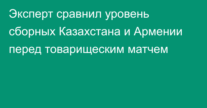 Эксперт сравнил уровень сборных Казахстана и Армении перед товарищеским матчем