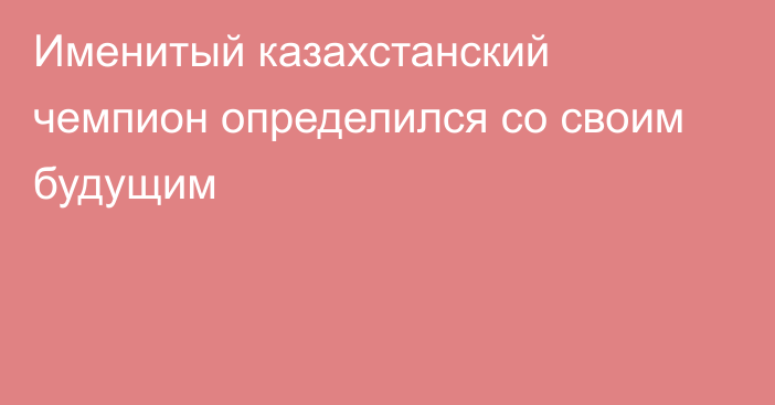 Именитый казахстанский чемпион определился со своим будущим