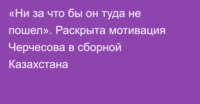 «Ни за что бы он туда не пошел». Раскрыта мотивация Черчесова в сборной Казахстана