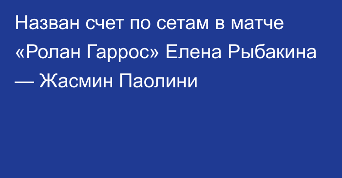 Назван счет по сетам в матче «Ролан Гаррос» Елена Рыбакина — Жасмин Паолини