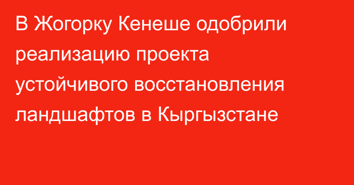 В Жогорку Кенеше одобрили реализацию проекта устойчивого восстановления ландшафтов в Кыргызстане