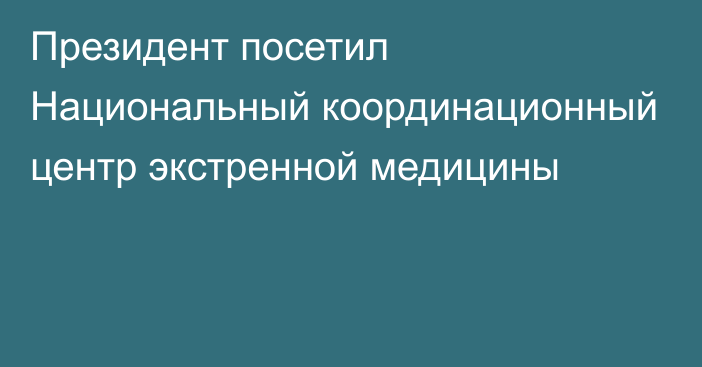 Президент посетил Национальный координационный центр экстренной медицины