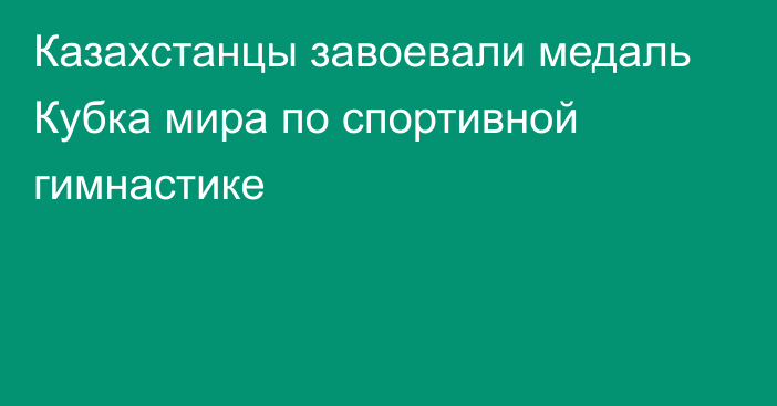 Казахстанцы завоевали медаль Кубка мира по спортивной гимнастике