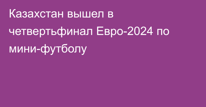 Казахстан вышел в четвертьфинал Евро-2024 по мини-футболу