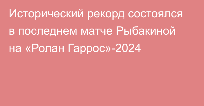 Исторический рекорд состоялся в последнем матче Рыбакиной на «Ролан Гаррос»-2024