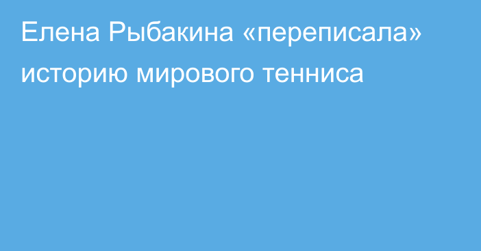 Елена Рыбакина «переписала» историю мирового тенниса