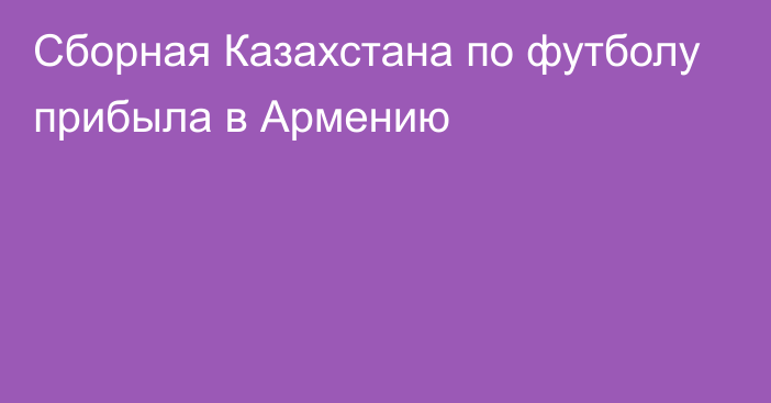 Сборная Казахстана по футболу прибыла в Армению