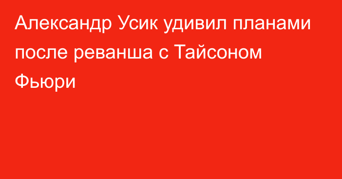 Александр Усик удивил планами после реванша с Тайсоном Фьюри