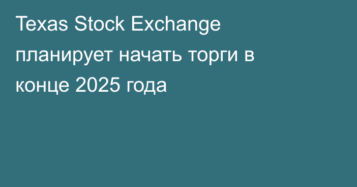 Texas Stock Exchange планирует начать торги в конце 2025 года