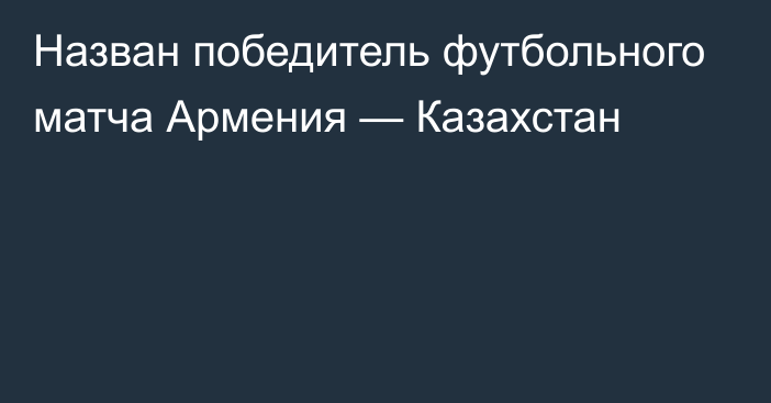 Назван победитель футбольного матча Армения — Казахстан