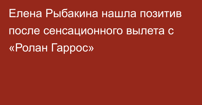 Елена Рыбакина нашла позитив после сенсационного вылета с «Ролан Гаррос»