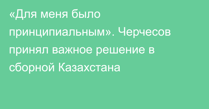 «Для меня было принципиальным». Черчесов принял важное решение в сборной Казахстана