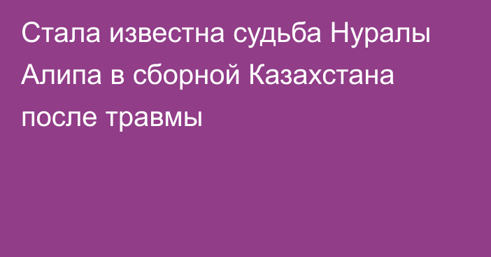 Стала известна судьба Нуралы Алипа в сборной Казахстана после травмы