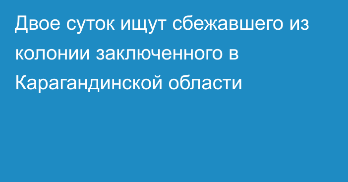 Двое суток ищут сбежавшего из колонии заключенного в Карагандинской области