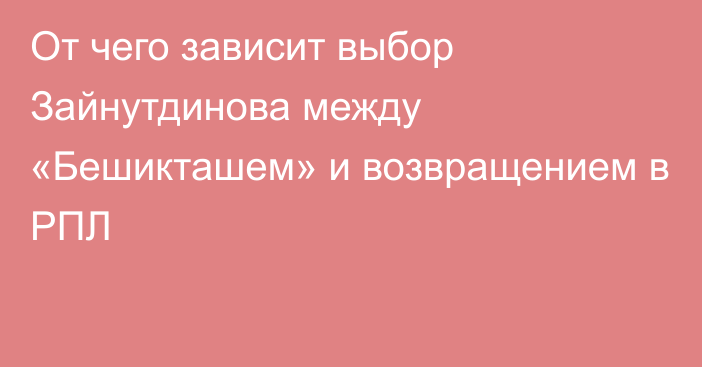 От чего зависит выбор Зайнутдинова между «Бешикташем» и возвращением в РПЛ