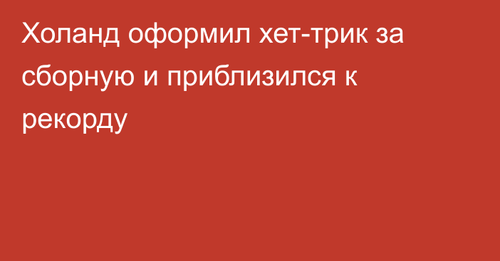 Холанд оформил хет-трик за сборную и приблизился к рекорду