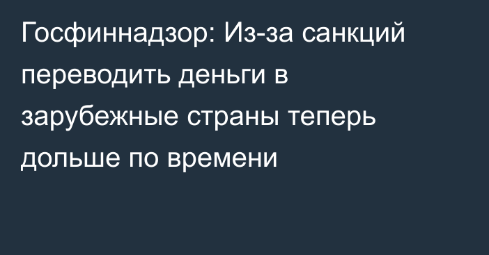 Госфиннадзор: Из-за санкций переводить деньги в зарубежные страны теперь дольше по времени