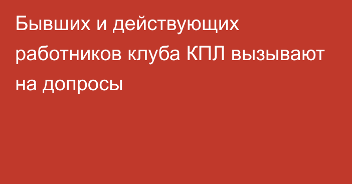 Бывших и действующих работников клуба КПЛ вызывают на допросы