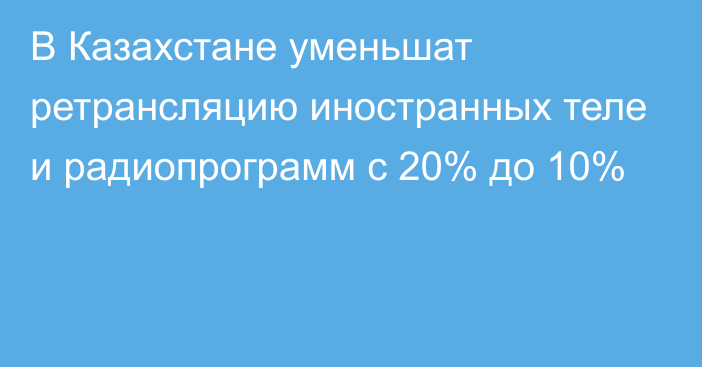 В Казахстане уменьшат ретрансляцию иностранных теле и радиопрограмм с 20% до 10%