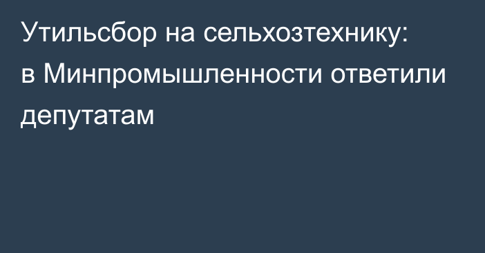 Утильсбор на сельхозтехнику: в Минпромышленности ответили депутатам