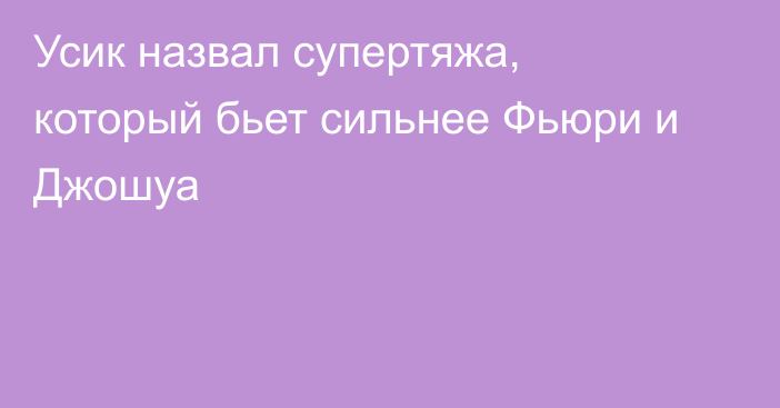 Усик назвал супертяжа, который бьет сильнее Фьюри и Джошуа