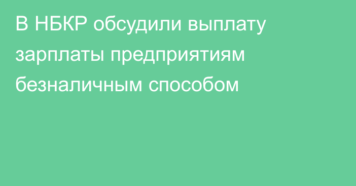 В НБКР обсудили выплату зарплаты предприятиям безналичным способом