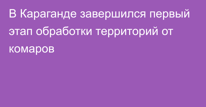 В Караганде завершился первый этап обработки территорий от комаров