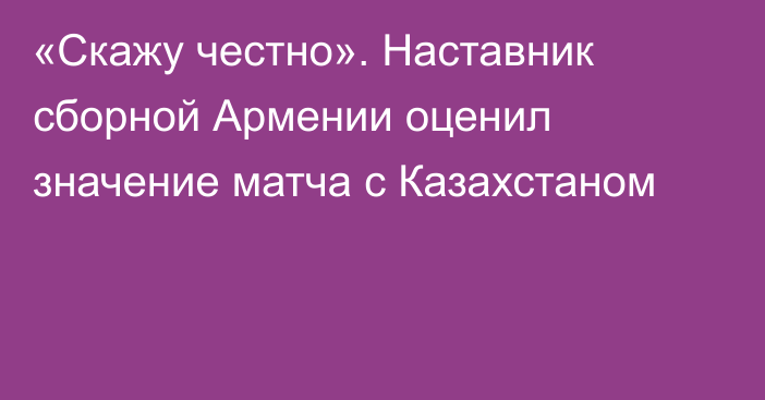 «Скажу честно». Наставник сборной Армении оценил значение матча с Казахстаном